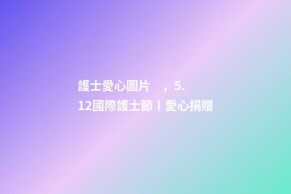 護士愛心圖片，5.12國際護士節丨愛心捐贈